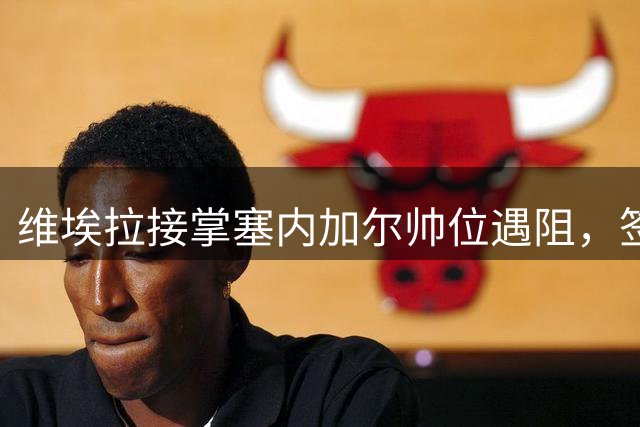 维埃拉接掌塞内加尔帅位遇阻，签约细节仍未敲定